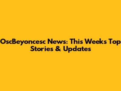 OscBeyoncesc News: This Week's Top Stories & Updates