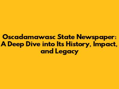 Oscadamawasc State Newspaper: A Deep Dive into Its History, Impact, and Legacy
