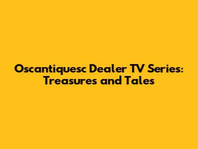 Oscantiquesc Dealer TV Series: Treasures and Tales