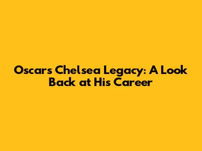 Oscar's Chelsea Legacy: A Look Back at His Career