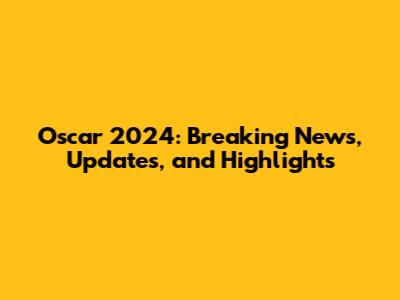 Oscar 2024: Breaking News, Updates, and Highlights