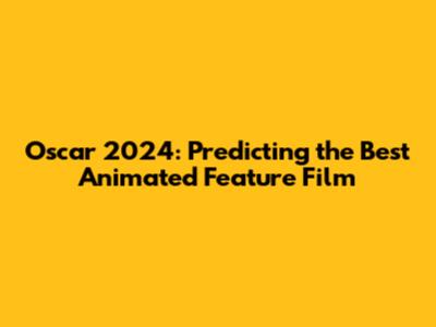 Oscar 2024: Predicting the Best Animated Feature Film