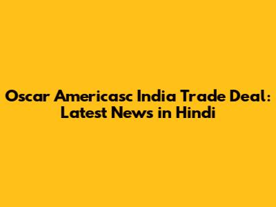 Oscar Americasc India Trade Deal: Latest News in Hindi