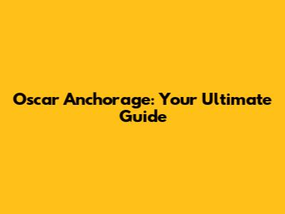 Oscar Anchorage: Your Ultimate Guide