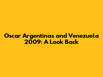 Oscar Argentinas and Venezuela 2009: A Look Back