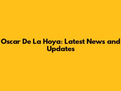 Oscar De La Hoya: Latest News and Updates