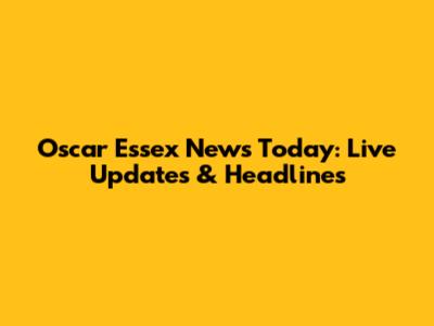 Oscar Essex News Today: Live Updates & Headlines