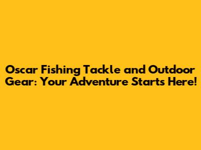 Oscar Fishing Tackle and Outdoor Gear: Your Adventure Starts Here!