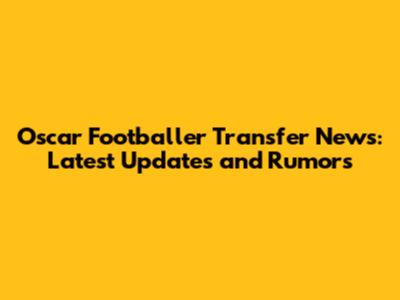 Oscar Footballer Transfer News: Latest Updates and Rumors