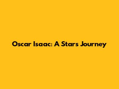 Oscar Isaac: A Star's Journey