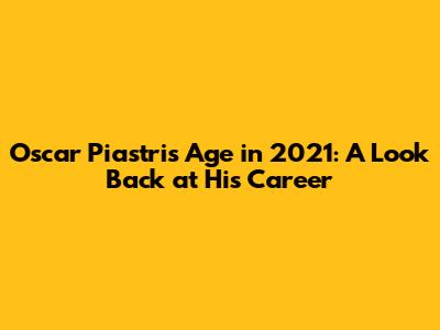 Oscar Piastri's Age in 2021: A Look Back at His Career