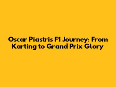 Oscar Piastri's F1 Journey: From Karting to Grand Prix Glory