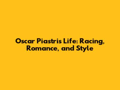 Oscar Piastri's Life: Racing, Romance, and Style