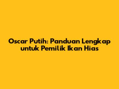 Oscar Putih: Panduan Lengkap untuk Pemilik Ikan Hias