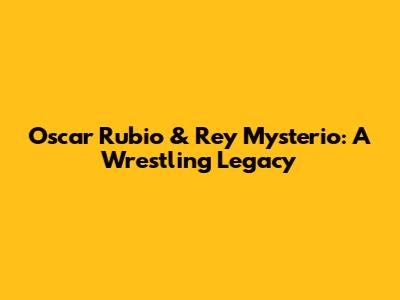 Oscar Rubio & Rey Mysterio: A Wrestling Legacy