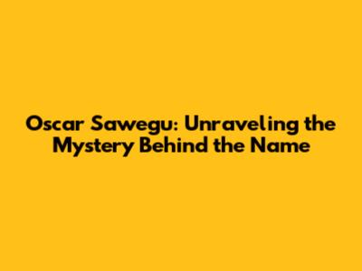 Oscar Sawegu: Unraveling the Mystery Behind the Name