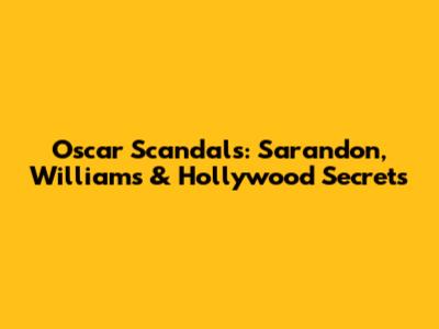 Oscar Scandals: Sarandon, Williams & Hollywood Secrets