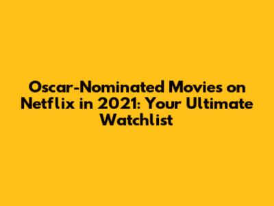 Oscar-Nominated Movies on Netflix in 2021: Your Ultimate Watchlist