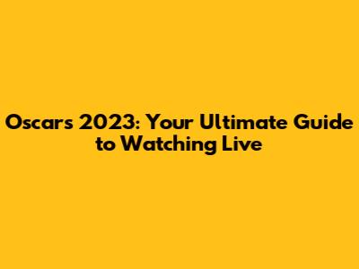 Oscars 2023: Your Ultimate Guide to Watching Live