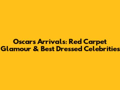 Oscars Arrivals: Red Carpet Glamour & Best Dressed Celebrities