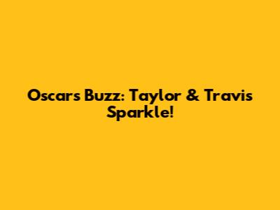 Oscars Buzz: Taylor & Travis Sparkle!