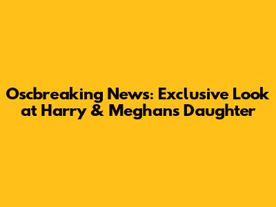 Oscbreaking News: Exclusive Look at Harry & Meghan's Daughter