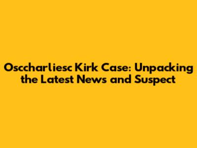 Osccharliesc Kirk Case: Unpacking the Latest News and Suspect
