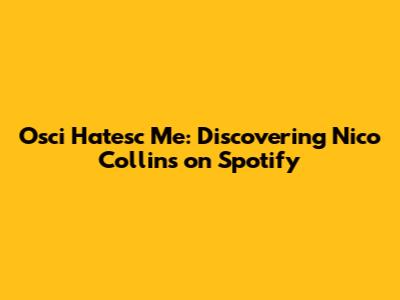 Osci Hatesc Me: Discovering Nico Collins on Spotify