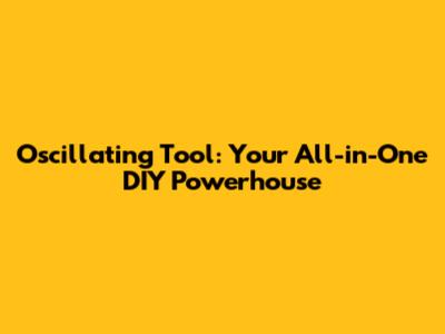 Oscillating Tool: Your All-in-One DIY Powerhouse