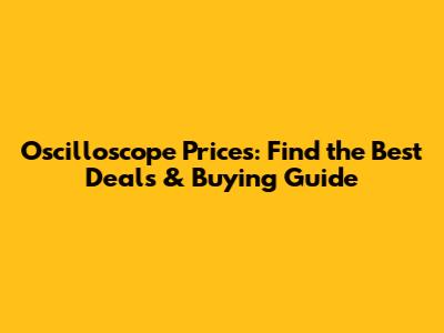Oscilloscope Prices: Find the Best Deals & Buying Guide