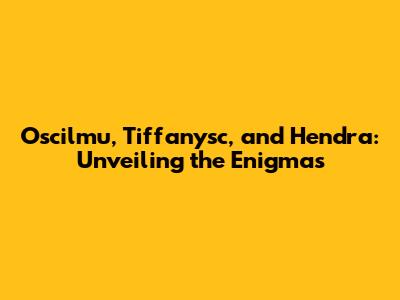 Oscilmu, Tiffanysc, and Hendra: Unveiling the Enigmas