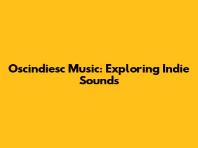 Oscindiesc Music: Exploring Indie Sounds