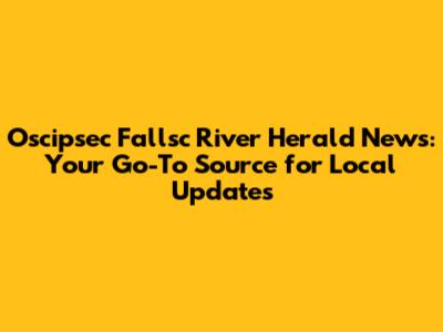 Oscipsec Fallsc River Herald News: Your Go-To Source for Local Updates
