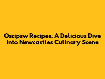 Oscipsw Recipes: A Delicious Dive into Newcastle's Culinary Scene