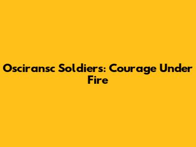 Osciransc Soldiers: Courage Under Fire