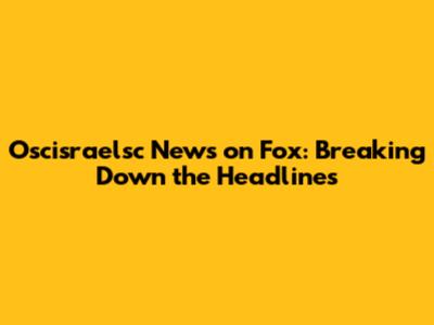 Oscisraelsc News on Fox: Breaking Down the Headlines