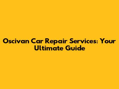 Oscivan Car Repair Services: Your Ultimate Guide