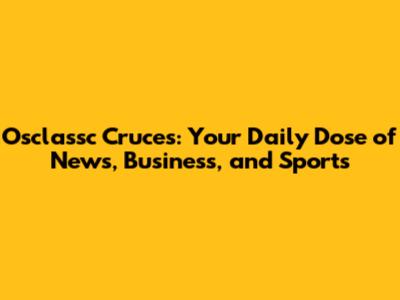 Osclassc Cruces: Your Daily Dose of News, Business, and Sports