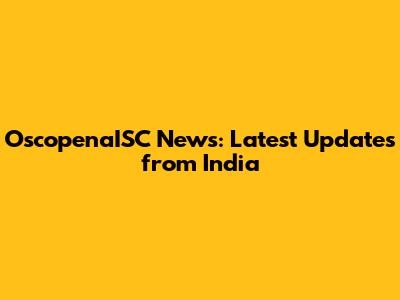 OscopenaISC News: Latest Updates from India