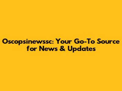 Oscopsinewssc: Your Go-To Source for News & Updates