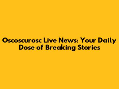 Oscoscurosc Live News: Your Daily Dose of Breaking Stories