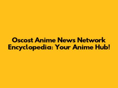 Oscost Anime News Network Encyclopedia: Your Anime Hub!