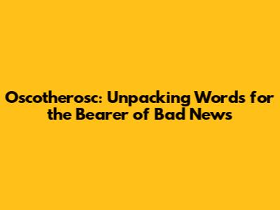 Oscotherosc: Unpacking Words for the Bearer of Bad News