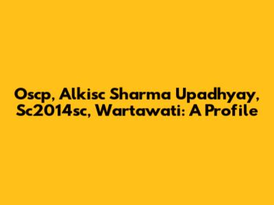 Oscp, Alkisc Sharma Upadhyay, Sc2014sc, Wartawati: A Profile
