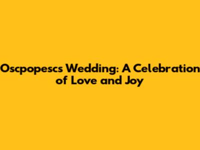 Oscpopesc's Wedding: A Celebration of Love and Joy
