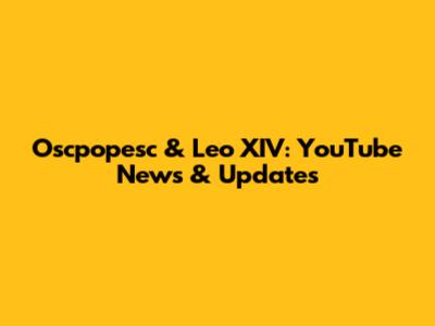 Oscpopesc & Leo XIV: YouTube News & Updates