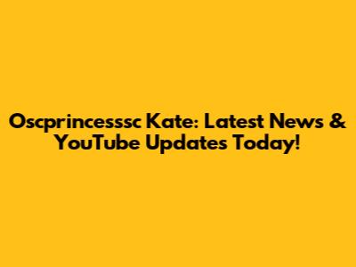 Oscprincesssc Kate: Latest News & YouTube Updates Today!