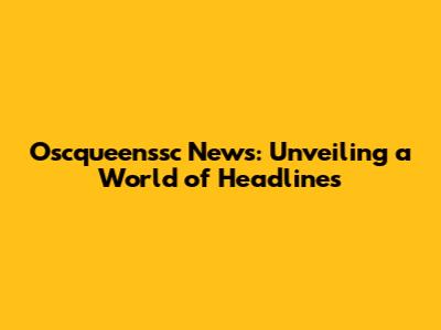 Oscqueenssc News: Unveiling a World of Headlines