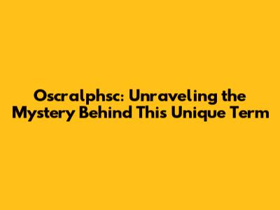 Oscralphsc: Unraveling the Mystery Behind This Unique Term