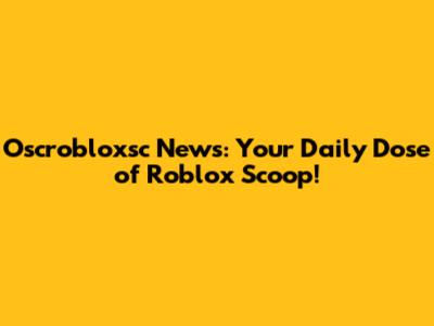 Oscrobloxsc News: Your Daily Dose of Roblox Scoop!